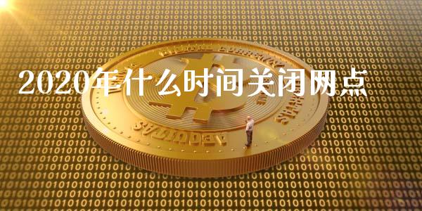 2020年什么时间关闭网点_https://m.sdyuehang.cn_德指直播室_第1张