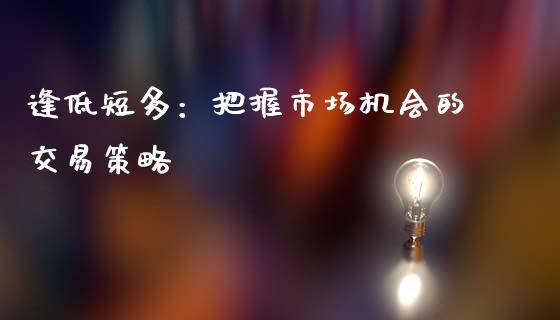 逢低短多：把握市场机会的交易策略_https://m.sdyuehang.cn_恒指直播_第1张
