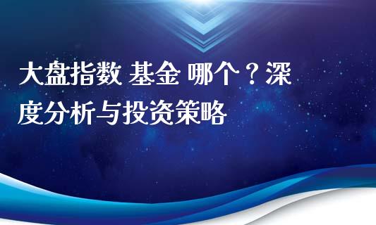 大盘指数 基金 哪个？深度分析与投资策略_https://m.sdyuehang.cn_国际期货恒指直播间_第1张