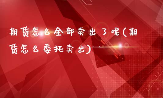 期货怎么全部卖出了呢(期货怎么委托卖出)_https://m.sdyuehang.cn_德指直播室_第1张