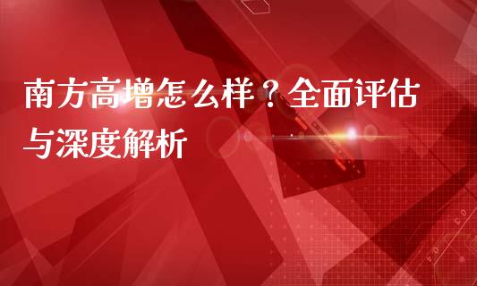 南方高增怎么样？全面评估与深度解析_https://m.sdyuehang.cn_恒指直播_第1张