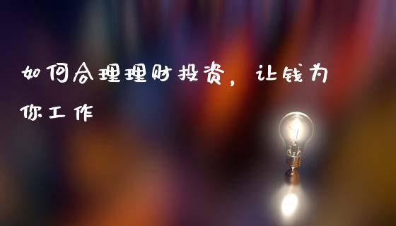 如何合理理财投资，让钱为你工作_https://m.sdyuehang.cn_国际期货恒指直播间_第1张