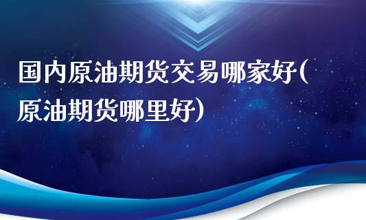 国内原油期货交易哪家好(原油期货哪里好)_https://m.sdyuehang.cn_国际期货恒指直播间_第1张