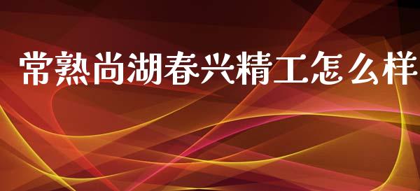 常熟尚湖春兴精工怎么样_https://m.sdyuehang.cn_纳指直播喊单_第1张