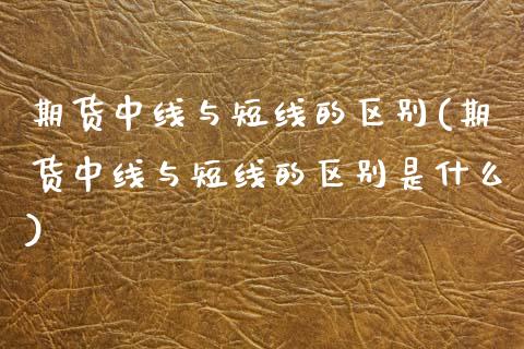 期货中线与短线的区别(期货中线与短线的区别是什么)_https://m.sdyuehang.cn_纳指直播喊单_第1张