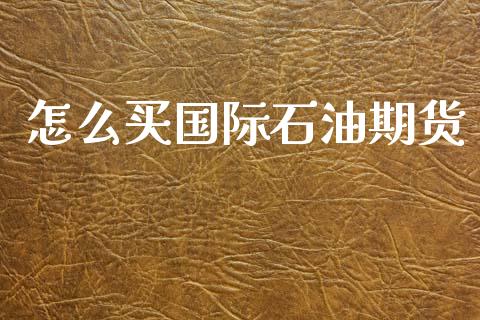 怎么买国际石油期货_https://m.sdyuehang.cn_德指直播室_第1张