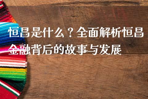 恒昌是什么？全面解析恒昌金融背后的故事与发展_https://m.sdyuehang.cn_纳指直播喊单_第1张