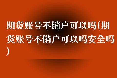 期货账号不销户可以吗(期货账号不销户可以吗安全吗)_https://m.sdyuehang.cn_国际期货恒指直播间_第1张