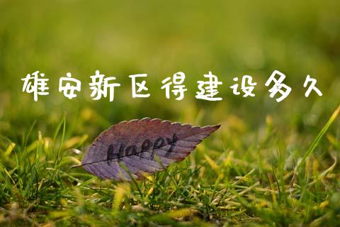 雄安新区得建设多久_https://m.sdyuehang.cn_德指直播室_第1张