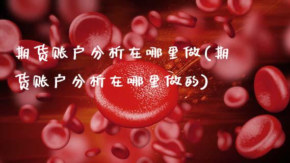 期货账户分析在哪里做(期货账户分析在哪里做的)_https://m.sdyuehang.cn_纳指直播喊单_第1张