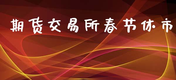 期货交易所春节休市_https://m.sdyuehang.cn_纳指直播喊单_第1张