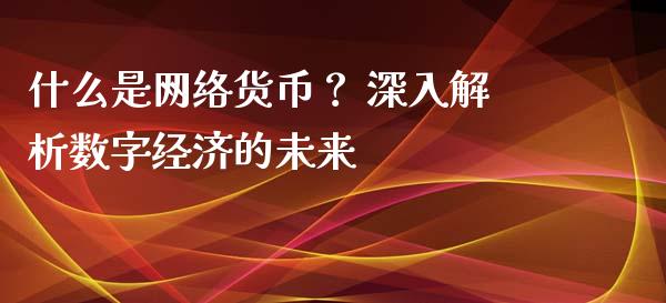 什么是网络货币？ 深入解析数字经济的未来_https://m.sdyuehang.cn_国际期货恒指直播间_第1张