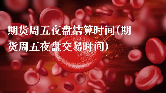 期货周五夜盘结算时间(期货周五夜盘交易时间)_https://m.sdyuehang.cn_国际期货恒指直播间_第1张