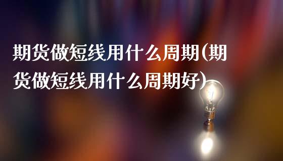 期货做短线用什么周期(期货做短线用什么周期好)_https://m.sdyuehang.cn_恒指直播_第1张