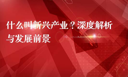什么叫新兴产业？深度解析与发展前景_https://m.sdyuehang.cn_德指直播室_第1张