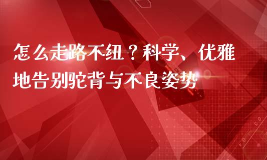 怎么走路不纽？科学、优雅地告别驼背与不良姿势_https://m.sdyuehang.cn_恒指直播_第1张