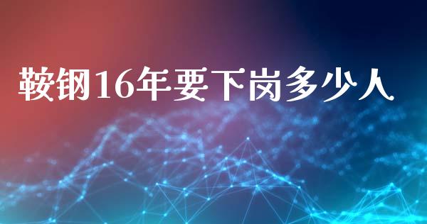 鞍钢16年要下岗多少人_https://m.sdyuehang.cn_国际期货恒指直播间_第1张