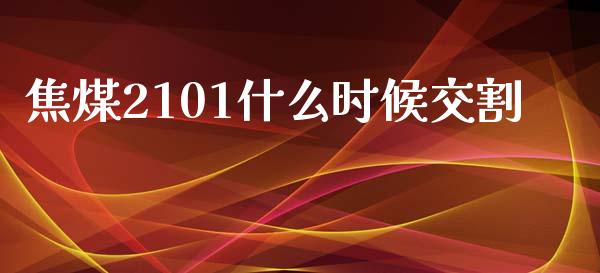 焦煤2101什么时候交割_https://m.sdyuehang.cn_国际期货恒指直播间_第1张