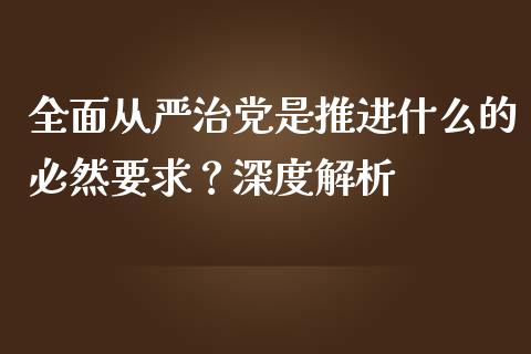 全面从严治党是推进什么的必然要求？深度解析_https://m.sdyuehang.cn_纳指直播喊单_第1张