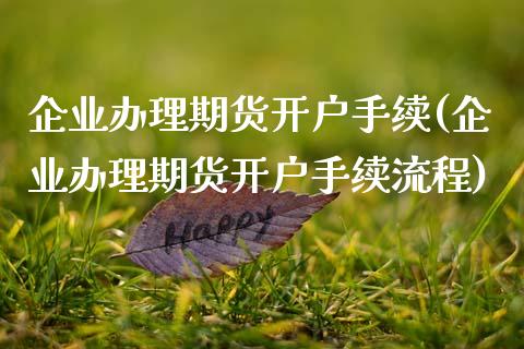 企业办理期货开户手续(企业办理期货开户手续流程)_https://m.sdyuehang.cn_纳指直播喊单_第1张