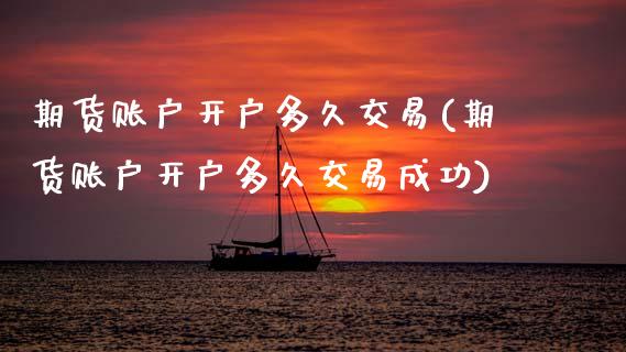 期货账户开户多久交易(期货账户开户多久交易成功)_https://m.sdyuehang.cn_国际期货恒指直播间_第1张