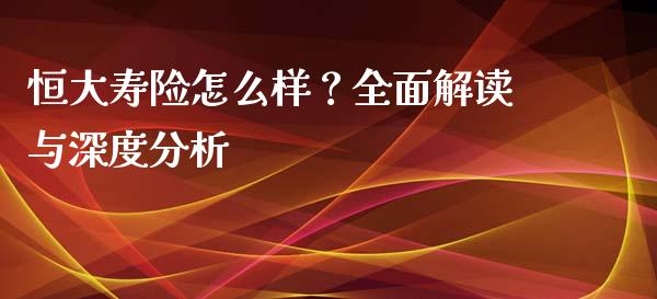 恒大寿险怎么样？全面解读与深度分析_https://m.sdyuehang.cn_德指直播室_第1张