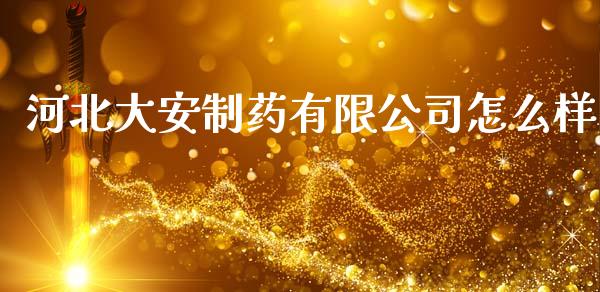 河北大安制药有限公司怎么样_https://m.sdyuehang.cn_恒指直播_第1张