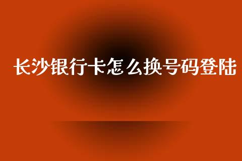 长沙银行卡怎么换号码登陆_https://m.sdyuehang.cn_国际期货恒指直播间_第1张