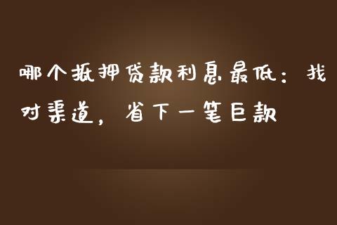 哪个抵押贷款利息最低：找对渠道，省下一笔巨款_https://m.sdyuehang.cn_纳指直播喊单_第1张