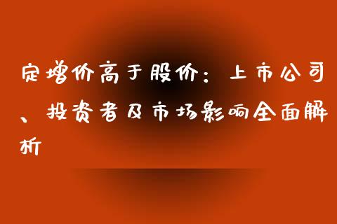 定增价高于股价：上市公司、投资者及市场影响全面解析_https://m.sdyuehang.cn_纳指直播喊单_第1张