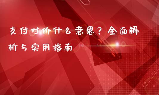 支付对价什么意思？全面解析与实用指南_https://m.sdyuehang.cn_德指直播室_第1张