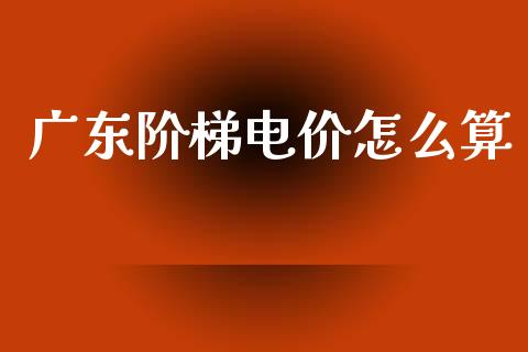 广东阶梯电价怎么算_https://m.sdyuehang.cn_纳指直播喊单_第1张