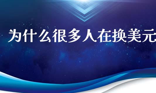 为什么很多人在换美元_https://m.sdyuehang.cn_国际期货恒指直播间_第1张