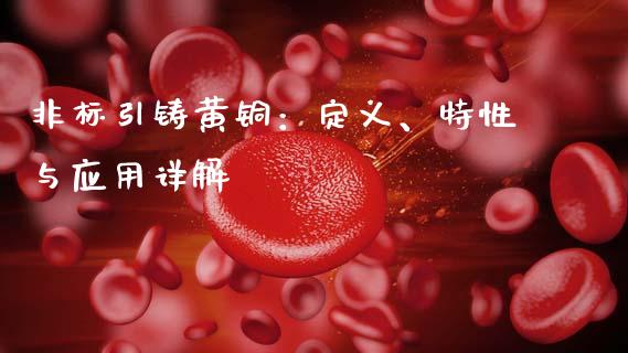 非标引铸黄铜：定义、特性与应用详解_https://m.sdyuehang.cn_国际期货恒指直播间_第1张