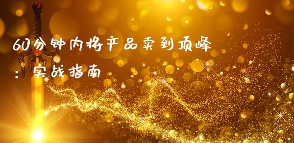60分钟内将产品卖到顶峰：实战指南_https://m.sdyuehang.cn_国际期货恒指直播间_第1张