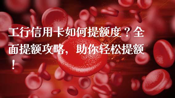 工行信用卡如何提额度？全面提额攻略，助你轻松提额！_https://m.sdyuehang.cn_恒指直播_第1张