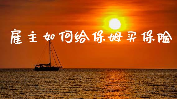 雇主如何给保姆买保险_https://m.sdyuehang.cn_恒指直播_第1张