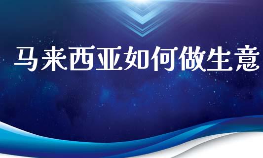 马来西亚如何做生意_https://m.sdyuehang.cn_德指直播室_第1张