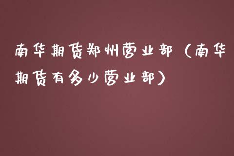 南华期货郑州营业部（南华期货有多少营业部）_https://m.sdyuehang.cn_国际期货恒指直播间_第1张