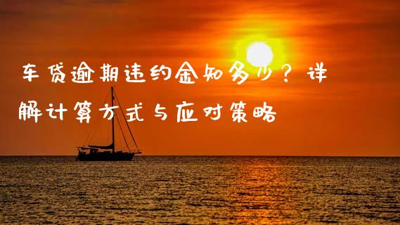 车贷逾期违约金知多少？详解计算方式与应对策略_https://m.sdyuehang.cn_恒指直播_第1张