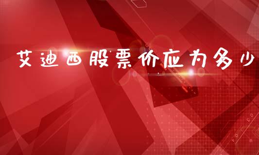 艾迪西股票价应为多少_https://m.sdyuehang.cn_国际期货恒指直播间_第1张