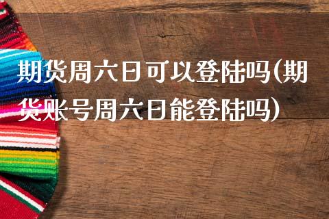 期货周六日可以登陆吗(期货账号周六日能登陆吗)_https://m.sdyuehang.cn_纳指直播喊单_第1张