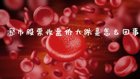 深市股票收盘价大跌是怎么回事_https://m.sdyuehang.cn_德指直播室_第1张