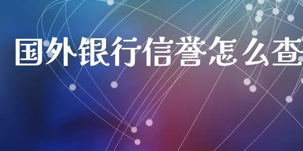 国外银行信誉怎么查_https://m.sdyuehang.cn_国际期货恒指直播间_第1张