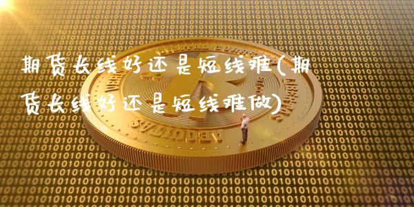 期货长线好还是短线难(期货长线好还是短线难做)_https://m.sdyuehang.cn_国际期货恒指直播间_第1张