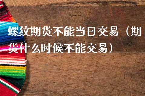 螺纹期货不能当日交易（期货什么时候不能交易）_https://m.sdyuehang.cn_国际期货恒指直播间_第1张