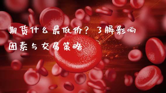 期货什么最低价？了解影响因素与交易策略_https://m.sdyuehang.cn_德指直播室_第1张
