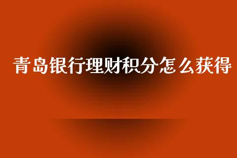 青岛银行理财积分怎么获得_https://m.sdyuehang.cn_国际期货恒指直播间_第1张