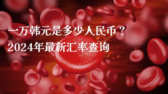 一万韩元是多少人民币？ 2024年最新汇率查询_https://m.sdyuehang.cn_国际期货恒指直播间_第1张