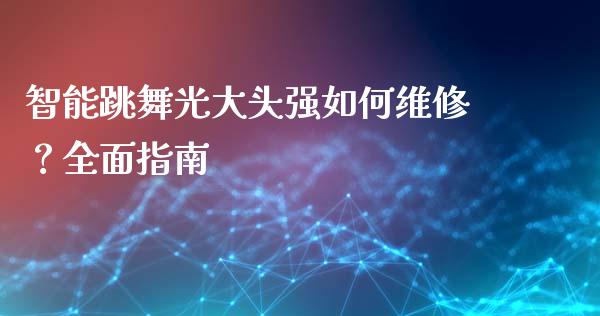 智能跳舞光大头强如何维修？全面指南_https://m.sdyuehang.cn_恒指直播_第1张